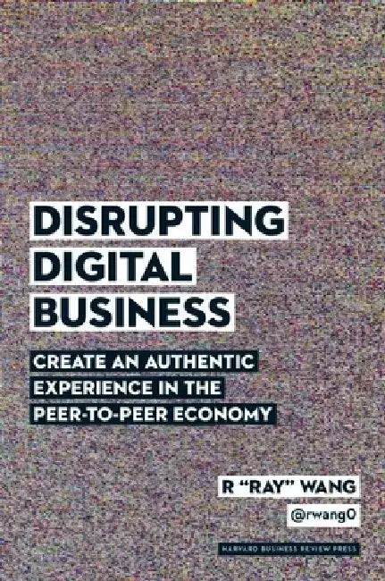 Disrupting Digital Business: Create an Authentic Experience in the Peer-To-Peer Economy by R. Ray Wang