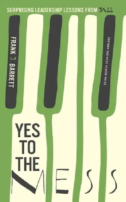 Yes to the Mess: Surprising Leadership Lessons from Jazz by Frank J. Barrett