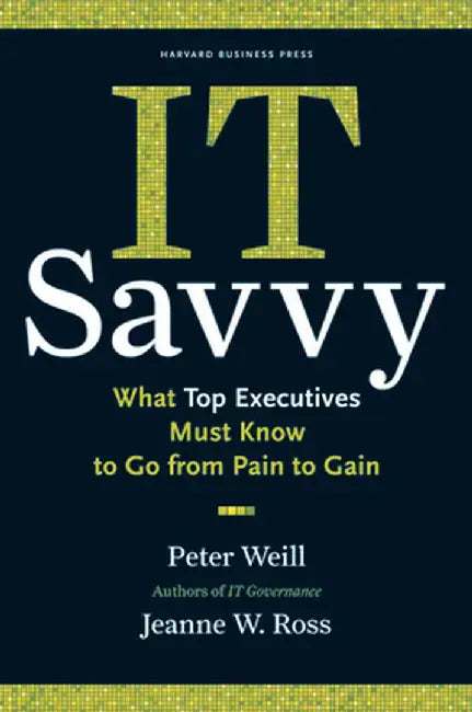 IT Savvy: What Top Executives Must Know to Go from Pain to Gain by Peter Weill