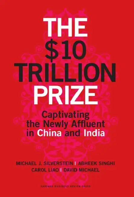 The $10 Trillion Prize: Captivating the Newly Affluent in China and India by Michael J. Silverstein