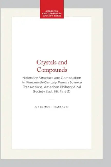 Crystals and Compounds: Molecular Structure and Composition in Nineteenth-Century French Science Transactions, American Philosophical Society (Vol. 66 by Mauskopf, Seymour
