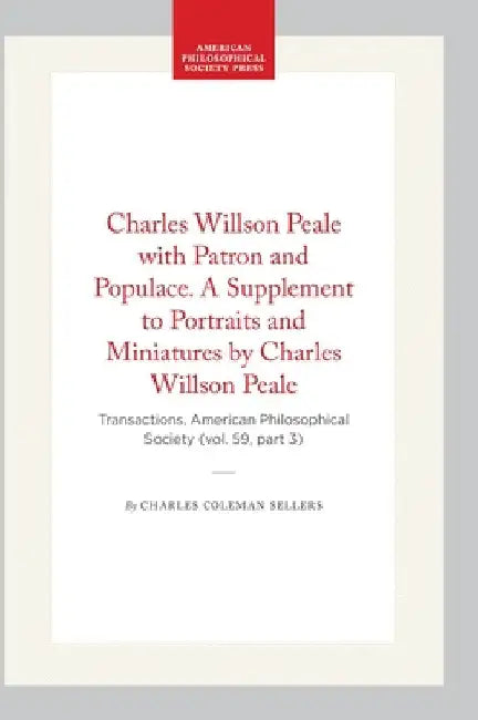Charles Willson Peale with Patron and Populace. a Supplement to Portraits and Miniatures by Charles Willson Peale: Transactions, American Philosophica by Sellers, Charles Coleman