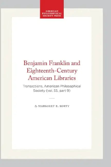 Benjamin Franklin and Eighteenth-Century American Libraries: Transactions, American Philosophical Society (Vol. 55, Part 9) by Korty, Margaret B.