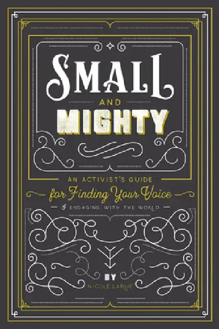 Small & Mighty: An Activist's Guide for Finding Your Voice & Engaging with the World by Nicole Larue