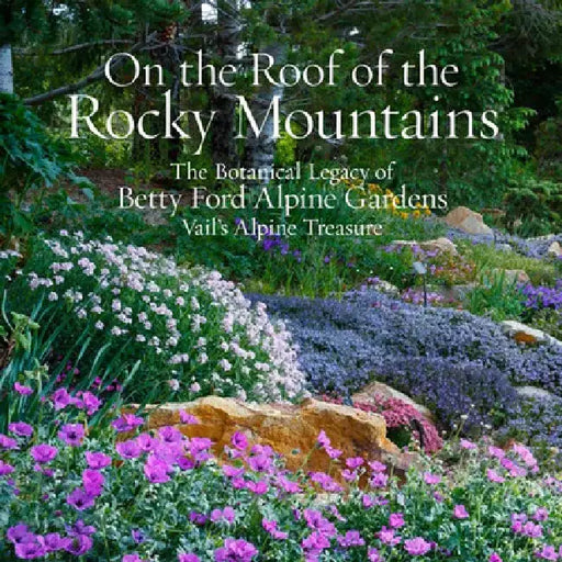 On the Roof of the Rocky Mountains: The Botanical Legacy of Betty Ford Alpine Gardens, Vail's Alpine Treasure by Sarah Chase Shaw