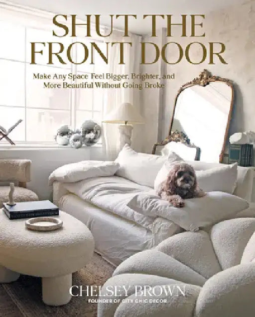 Shut the Front Door: Make Any Space Feel Bigger, Better, and More Beautiful Without Going Broke by Chelsey Brown