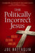 The Politically Incorrect Jesus: Living Boldly in a Culture of Unbelief by Battaglia, Joe