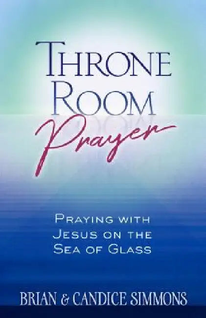 Throne Room Prayer: Praying with Jesus on the Sea of Glass by Brian Simmons