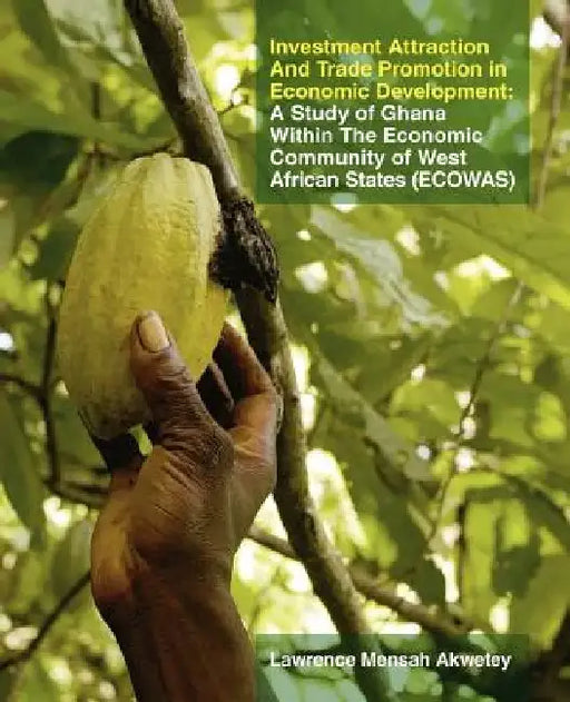 Investment Attraction and Trade Promotion in Economic Development: Investment Attraction and Trade Promotion in Economic Development by Lawrence Mensah Akwetey