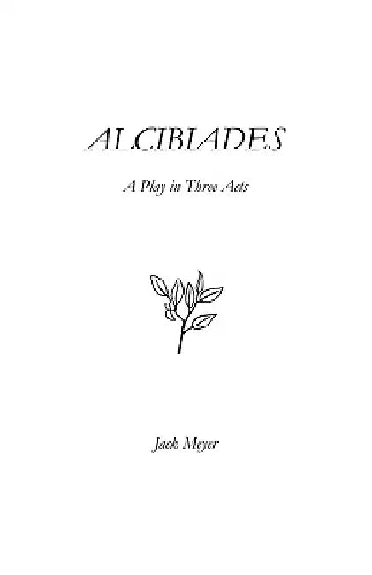 Alcibiades: A Play in Three Acts by Jack Meyer