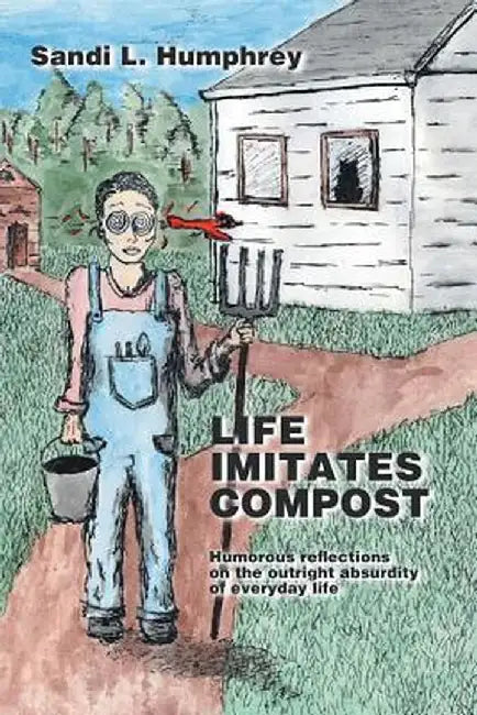 Life Imitates Compost: Humorous Reflections on the Outright Absurdity of Everyday Life by Sandi L. Humphrey
