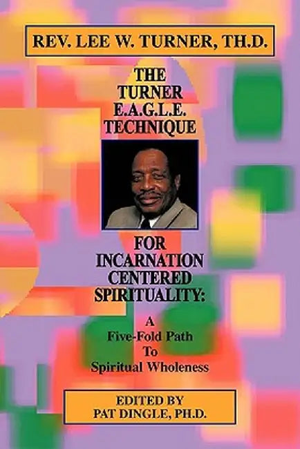 The Turner E.A.G.L.E. Technique for Incarnation Centered Spirituality: A Five-Fold Path to Spiritual Wholeness by Th D. Rev Lee W. Turner