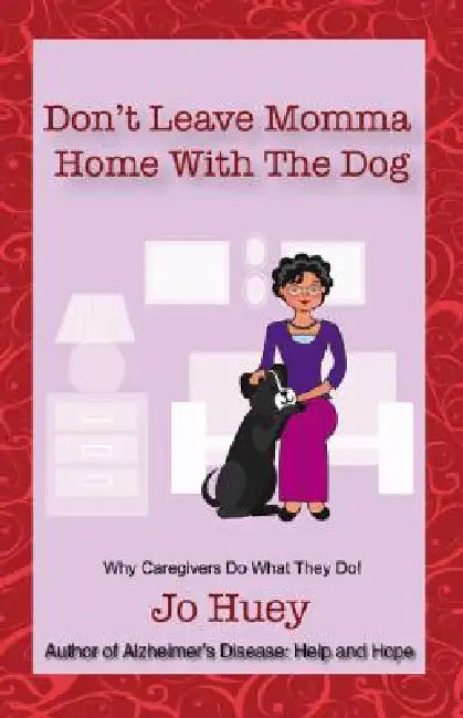 Don't Leave Momma Home With the Dog: Why Caregivers Do What They Do! by Jo Huey
