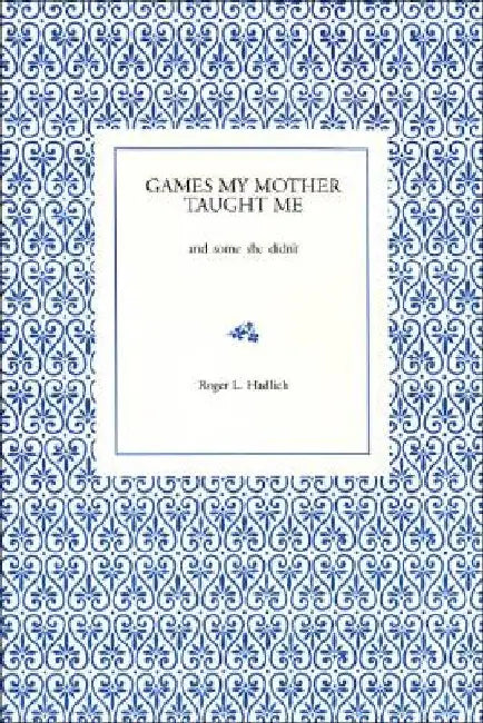 Games My Mother Taught Me: And Some She Didn't by Roger L. Hadlich