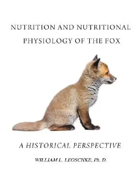 Nutrition and Nutritional Physiology of the Fox: A Historical Perspective by William L. Leoschke Ph. D.