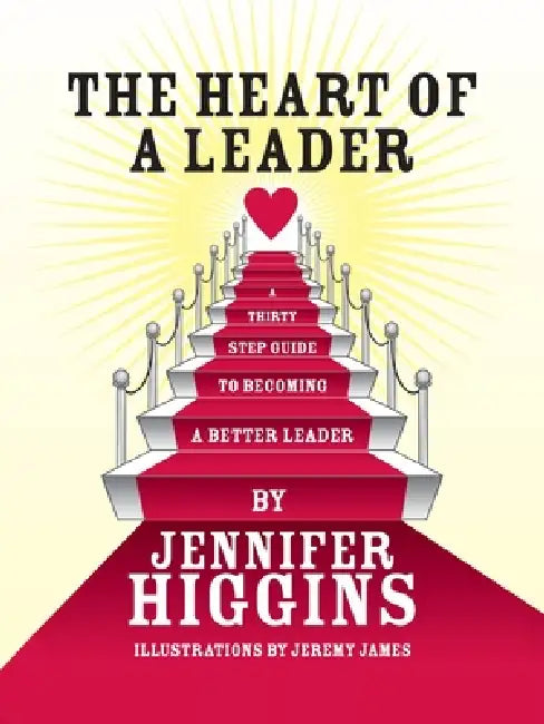 The Heart of a Leader: A Thirty Step Guide to Becoming a Better Leader by Jennifer Higgins, Jeremy James
