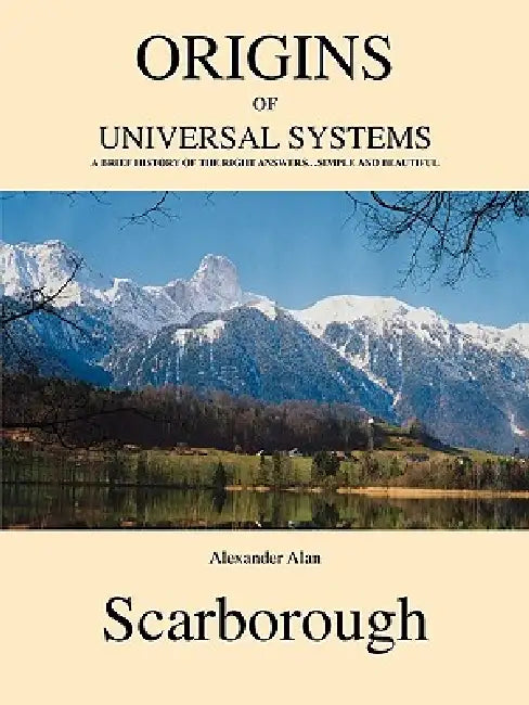Origins of Universal Systems: A Brief History of the Right Answers...Simple and Beautiful by Alexander Alan Scarborough