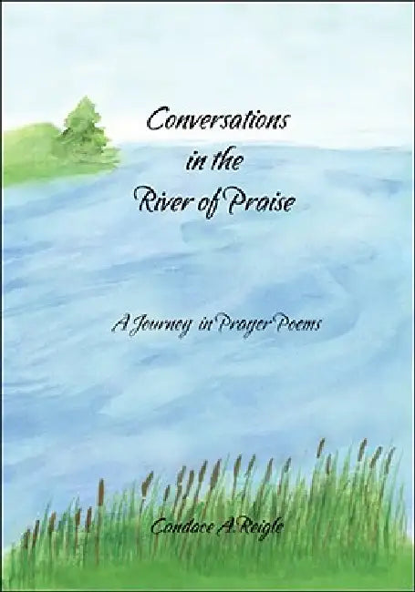 Conversations in the River of Praise: A Journey in Prayer Poems by Candace A. Reigle