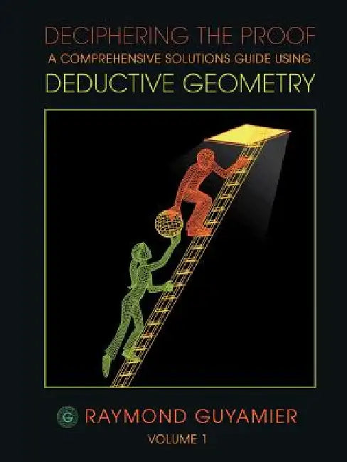 Deciphering the Proof: A Comprehensive Solutions Guide Using Deductive Geometry Volume 1 by Raymond Guyamier