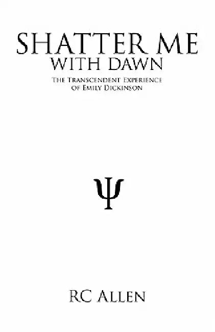 Shatter Me with Dawn: The Transcendent Experience of Emily Dickinson by Rc Allen