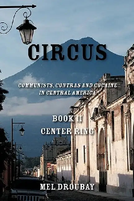 Circus Book II Center Ring: Communists, Contras and Cocaine in Central America by S. Droubay Melvin S. Droubay, Melvin S. Droubay