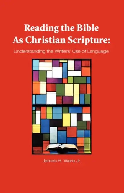 Reading the Bible as Christian Scripture: Understanding the Writers' Use of Language by James Ware