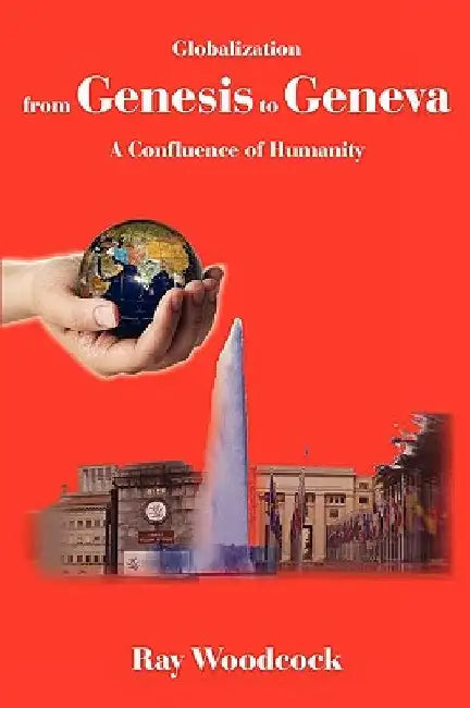 Globalization from Genesis to Geneva: A Confluence of Humanity by Ray Woodcock