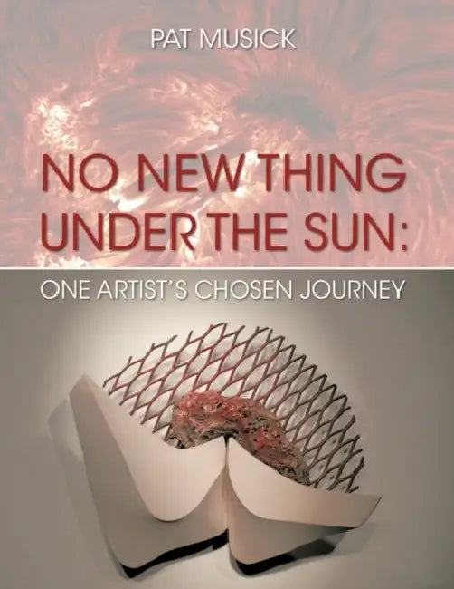 No New Thing Under the Sun: One Artist's Chosen Journey by Musick Pat Musick, Pat Musick