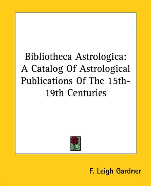 Bibliotheca Astrologica: A Catalog Of Astrological Publications Of The 15th-19th Centuries by F. Leigh Gardner
