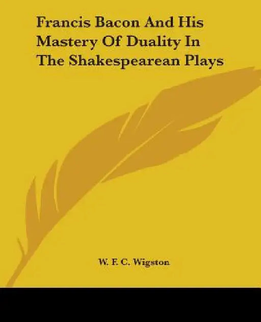 Francis Bacon And His Mastery Of Duality In The Shakespearean Plays by W. F. C. Wigston
