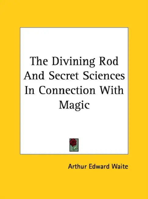 The Divining Rod And Secret Sciences In Connection With Magic by Arthur Edward Waite