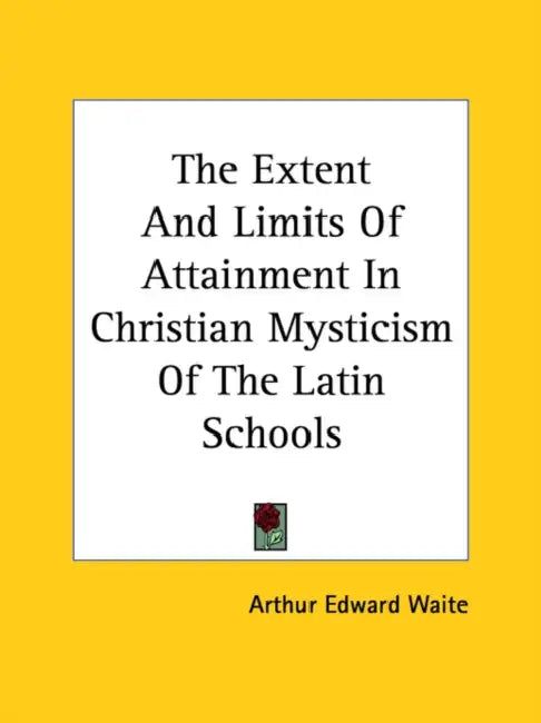 The Extent And Limits Of Attainment In Christian Mysticism Of The Latin Schools by Arthur Edward Waite