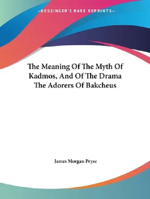 The Meaning Of The Myth Of Kadmos, And Of The Drama The Adorers Of Bakcheus by James Morgan Pryse