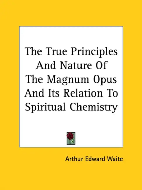 The True Principles And Nature Of The Magnum Opus And Its Relation To Spiritual Chemistry by Arthur Edward Waite