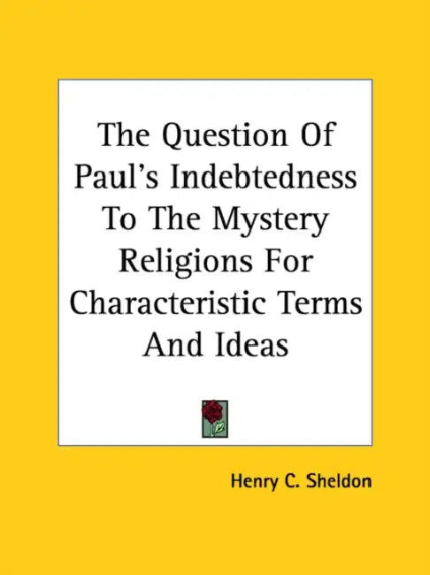 The Question Of Paul's Indebtedness To The Mystery Religions For Characteristic Terms And Ideas by Henry C. Sheldon