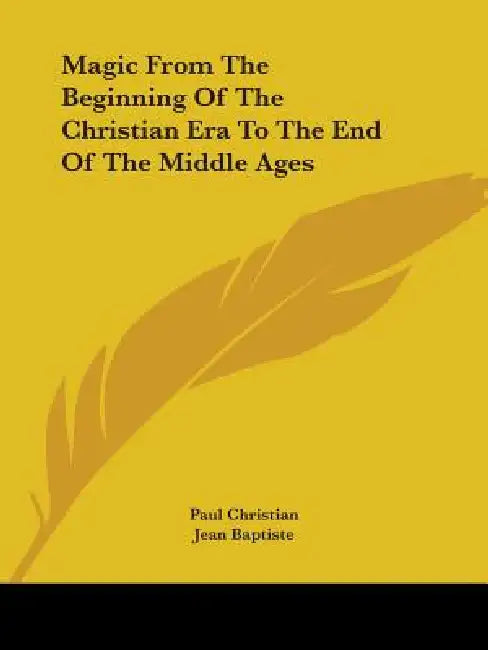 Magic From The Beginning Of The Christian Era To The End Of The Middle Ages by Paul Christian, Jean Baptiste
