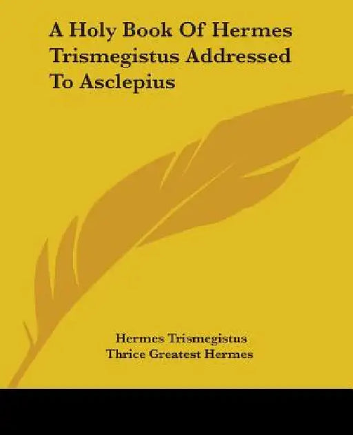 A Holy Book Of Hermes Trismegistus Addressed To Asclepius by Hermes Trismegistus, Thrice Greatest Hermes