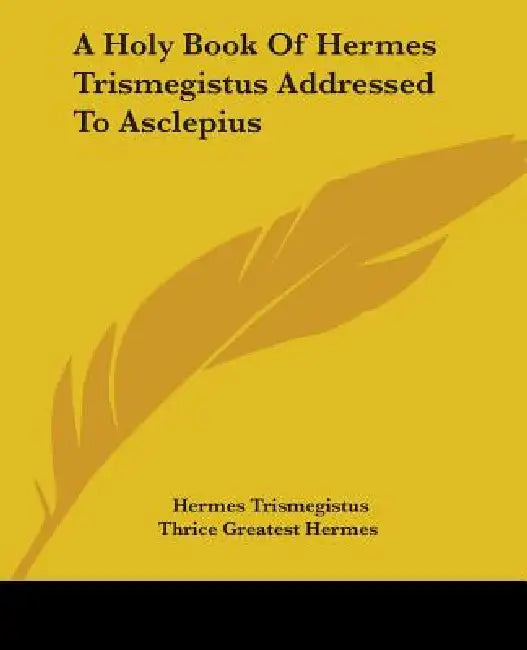 A Holy Book Of Hermes Trismegistus Addressed To Asclepius by Hermes Trismegistus, Thrice Greatest Hermes