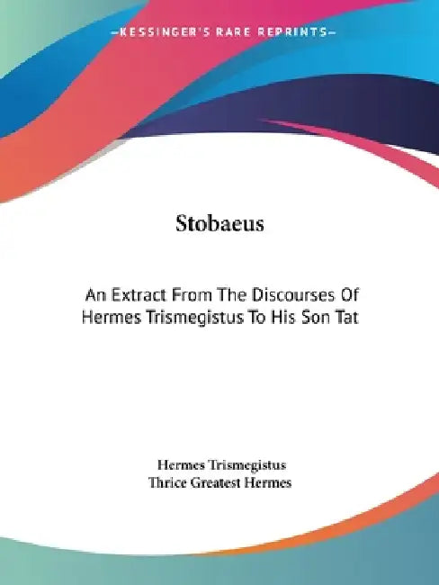 Stobaeus: An Extract From The Discourses Of Hermes Trismegistus To His Son Tat by Hermes Trismegistus, Thrice Greatest Hermes