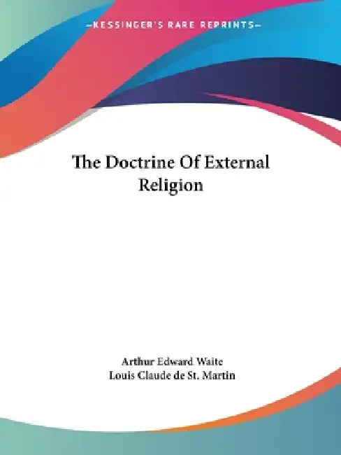 The Doctrine Of External Religion by Arthur Edward Waite, Louis Claude De St Martin