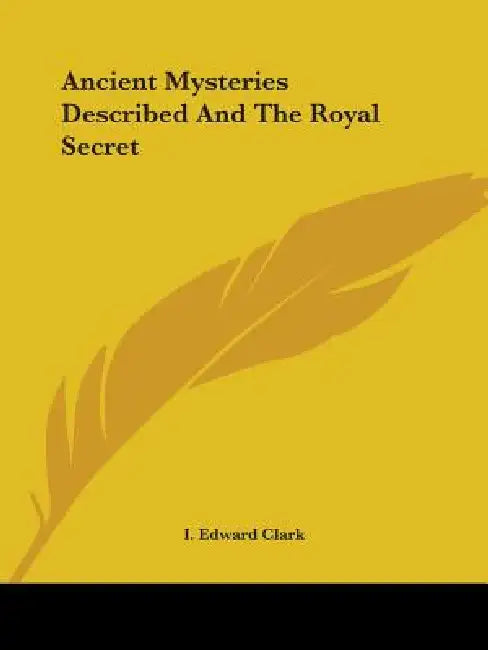 Ancient Mysteries Described And The Royal Secret by I. Edward Clark