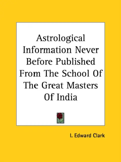 Astrological Information Never Before Published From The School Of The Great Masters Of India by I. Edward Clark