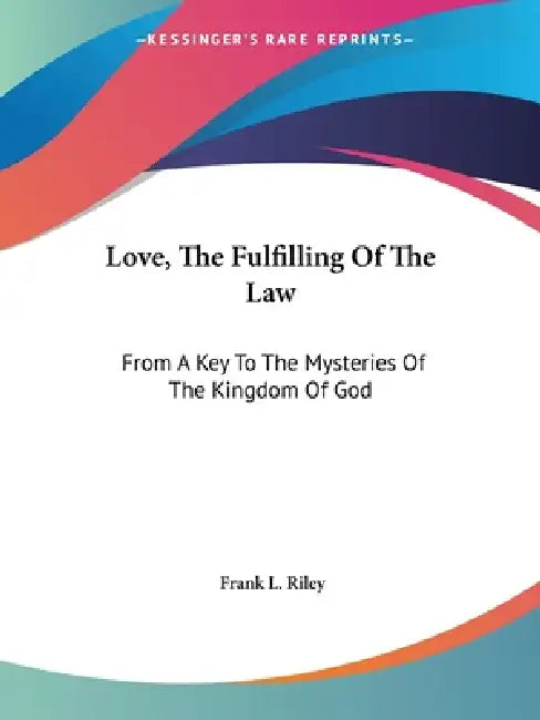 Love, The Fulfilling Of The Law: From A Key To The Mysteries Of The Kingdom Of God by Frank L. Riley