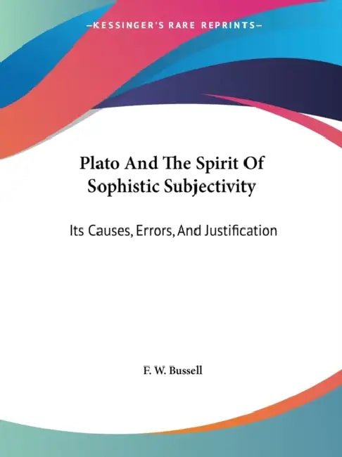 Plato And The Spirit Of Sophistic Subjectivity: Its Causes, Errors, And Justification by F. W. Bussell