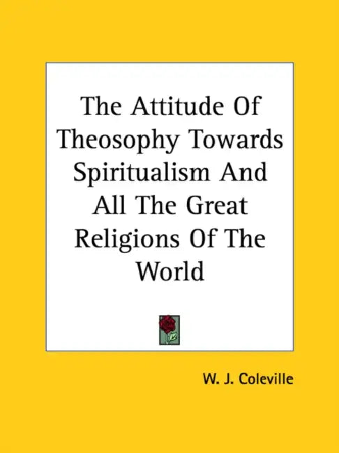 The Attitude Of Theosophy Towards Spiritualism And All The Great Religions Of The World by W. J. Coleville