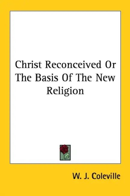 Christ Reconceived Or The Basis Of The New Religion by W. J. Coleville