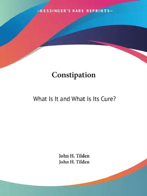 Constipation: What Is It and What Is Its Cure? by John H. Tilden