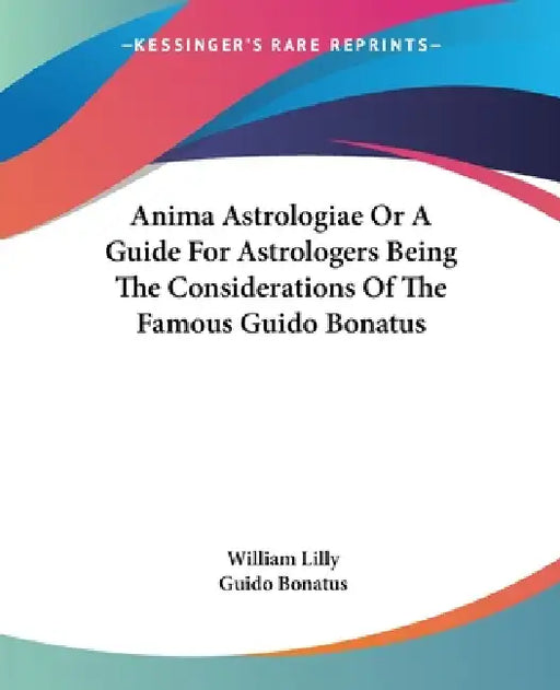 Anima Astrologiae Or A Guide For Astrologers Being The Considerations Of The Famous Guido Bonatus by William Lilly, Guido Bonatus