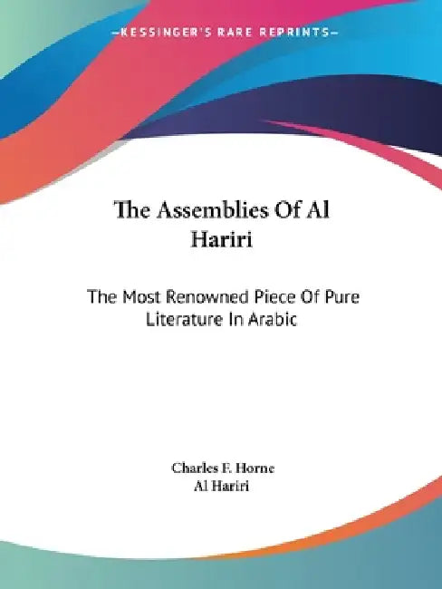 The Assemblies Of Al Hariri: The Most Renowned Piece Of Pure Literature In Arabic by Charles F. Horne, Al Hariri