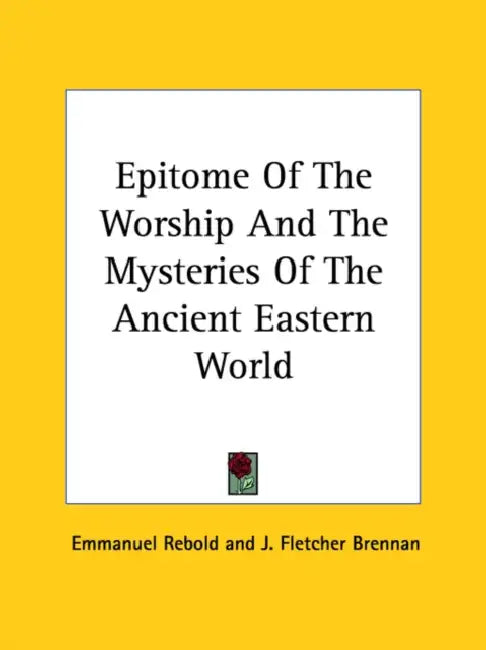 Epitome Of The Worship And The Mysteries Of The Ancient Eastern World by Emmanuel Rebold, J. Fletcher Brennan
